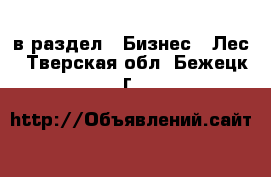  в раздел : Бизнес » Лес . Тверская обл.,Бежецк г.